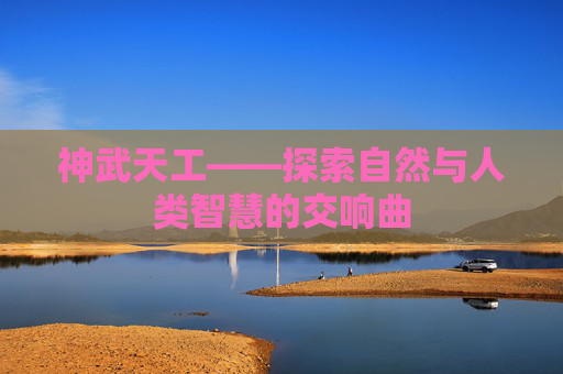 神武天工——探索自然与人类智慧的交响曲 神武天工——探索自然与人类智慧的交响曲