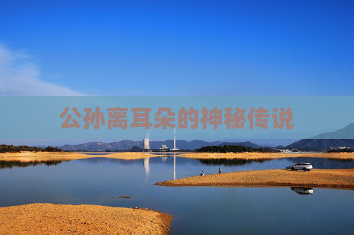 公孙离耳朵的神秘传说