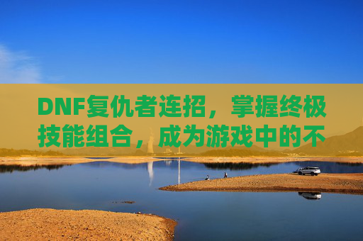 DNF复仇者连招,掌握终极技能组合,成为游戏中的不败战神 DNF复仇者连招,掌握终极技能组合,成为游戏中的不败战神