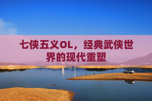 七侠五义OL，经典武侠世界的现代重塑