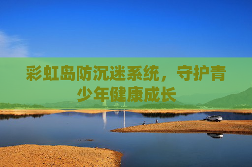 彩虹岛防沉迷系统,守护青少年健康成长 彩虹岛防沉迷系统,守护青少年健康成长