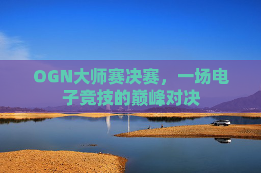OGN大师赛决赛，一场电子竞技的巅峰对决