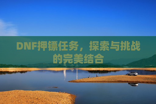 DNF押镖任务,探索与挑战的完美结合 DNF押镖任务,探索与挑战的完美结合