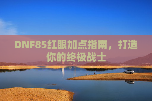 DNF85红眼加点指南，打造你的终极战士