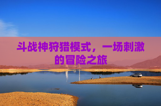 斗战神狩猎模式,一场刺激的冒险之旅 斗战神狩猎模式,一场刺激的冒险之旅