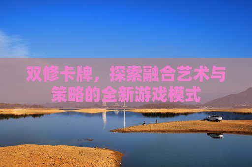 双修卡牌，探索融合艺术与策略的全新游戏模式