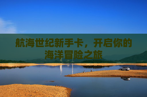航海世纪新手卡,开启你的海洋冒险之旅 航海世纪新手卡,开启你的海洋冒险之旅