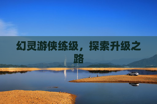幻灵游侠练级,探索升级之路 幻灵游侠练级,探索升级之路