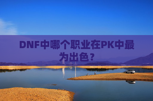 DNF中哪个职业在PK中最为出色? DNF中哪个职业在PK中最为出色?
