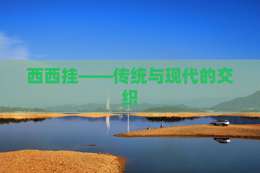 西西挂——传统与现代的交织 西西挂——传统与现代的交织