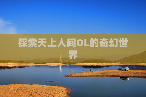 探索天上人间OL的奇幻世界 探索天上人间OL的奇幻世界