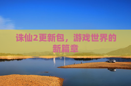 诛仙2更新包,游戏世界的新篇章 诛仙2更新包,游戏世界的新篇章