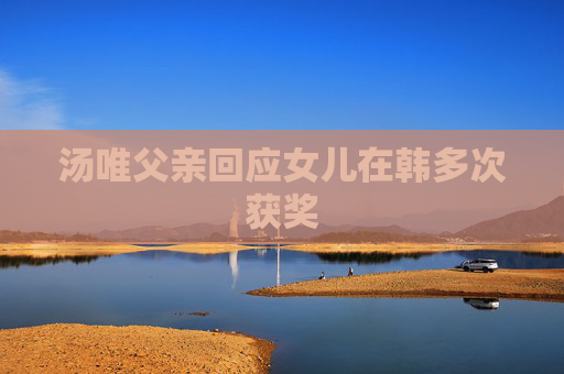 汤唯父亲回应女儿在韩多次获奖 汤唯父亲回应女儿在韩多次获奖