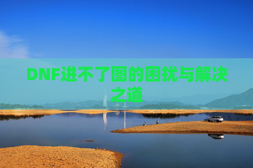 DNF进不了图的困扰与解决之道 DNF进不了图的困扰与解决之道