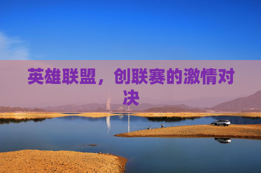 英雄联盟,创联赛的激情对决 英雄联盟,创联赛的激情对决