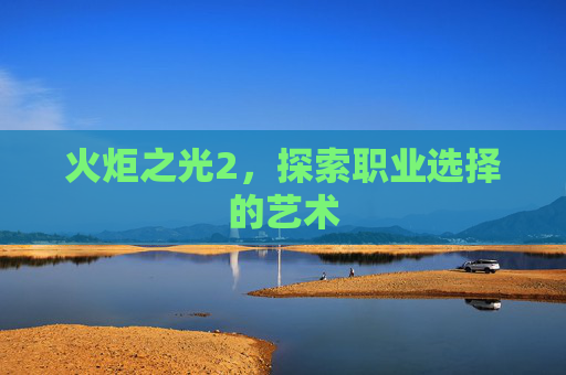 火炬之光2,探索职业选择的艺术 火炬之光2,探索职业选择的艺术
