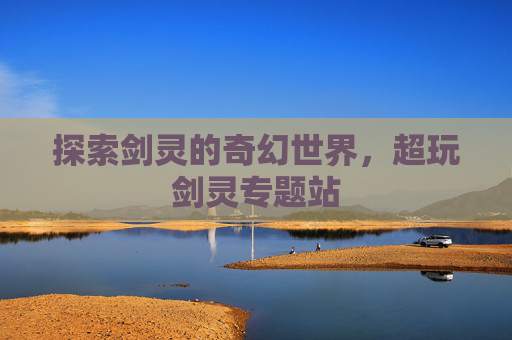 探索剑灵的奇幻世界，超玩剑灵专题站