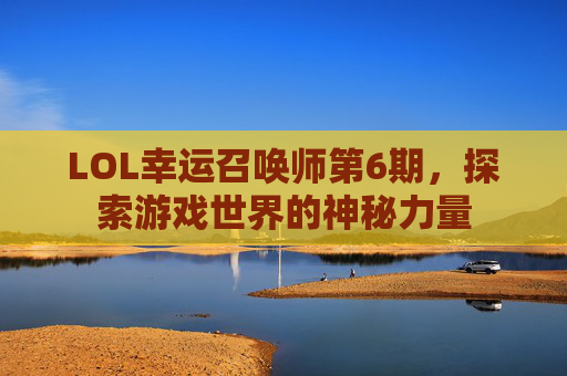LOL幸运召唤师第6期,探索游戏世界的神秘力量 LOL幸运召唤师第6期,探索游戏世界的神秘力量