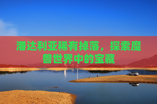 潘达利亚稀有掉落，探索魔兽世界中的宝藏