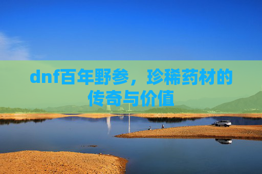 dnf百年野参,珍稀药材的传奇与价值 dnf百年野参,珍稀药材的传奇与价值