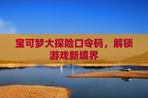 宝可梦大探险口令码,解锁游戏新境界 宝可梦大探险口令码,解锁游戏新境界
