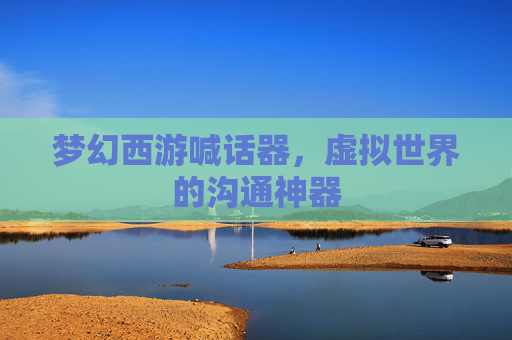 梦幻西游喊话器,虚拟世界的沟通神器 梦幻西游喊话器,虚拟世界的沟通神器