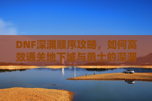 DNF深渊顺序攻略,如何高效通关地下城与勇士的深渊挑战 DNF深渊顺序攻略,如何高效通关地下城与勇士的深渊挑战