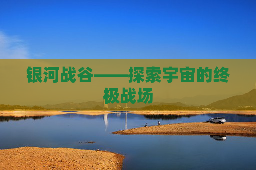 银河战谷——探索宇宙的终极战场 银河战谷——探索宇宙的终极战场