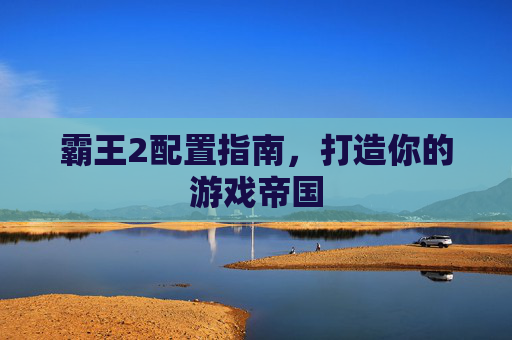 霸王2配置指南，打造你的游戏帝国