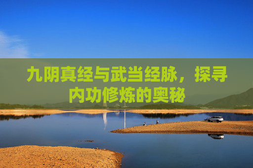 九阴真经与武当经脉,探寻内功修炼的奥秘 九阴真经与武当经脉,探寻内功修炼的奥秘