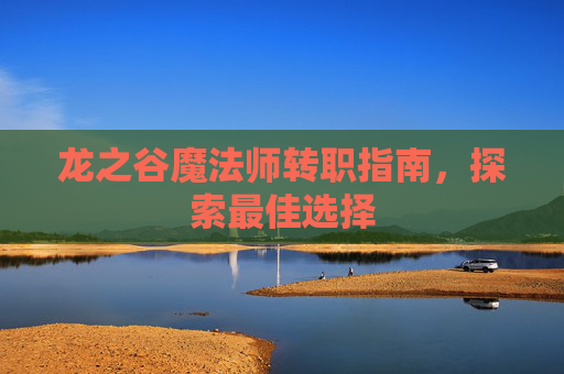龙之谷魔法师转职指南,探索最佳选择 龙之谷魔法师转职指南,探索最佳选择