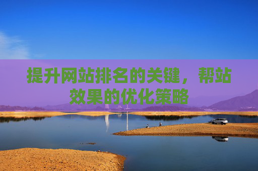 提升网站排名的关键,帮站效果的优化策略 提升网站排名的关键,帮站效果的优化策略