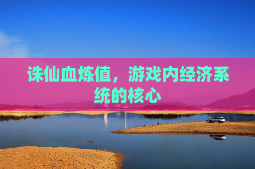 诛仙血炼值,游戏内经济系统的核心 诛仙血炼值,游戏内经济系统的核心