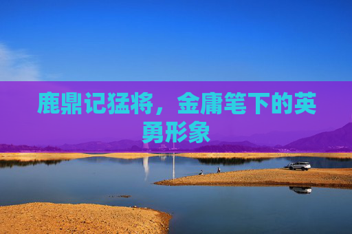 鹿鼎记猛将，金庸笔下的英勇形象