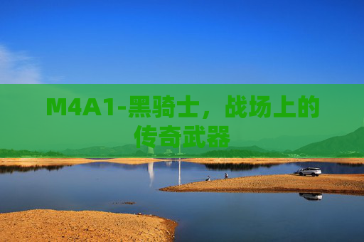 M4A1-黑骑士,战场上的传奇武器 M4A1-黑骑士,战场上的传奇武器