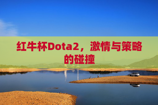 红牛杯Dota2，激情与策略的碰撞