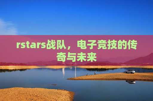 rstars战队，电子竞技的传奇与未来