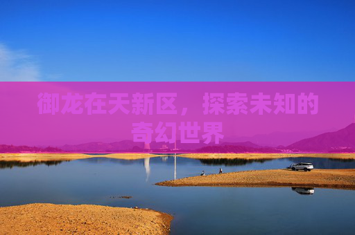 御龙在天新区,探索未知的奇幻世界 御龙在天新区,探索未知的奇幻世界
