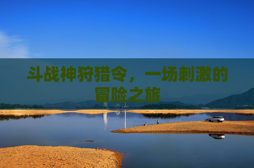 斗战神狩猎令，一场刺激的冒险之旅