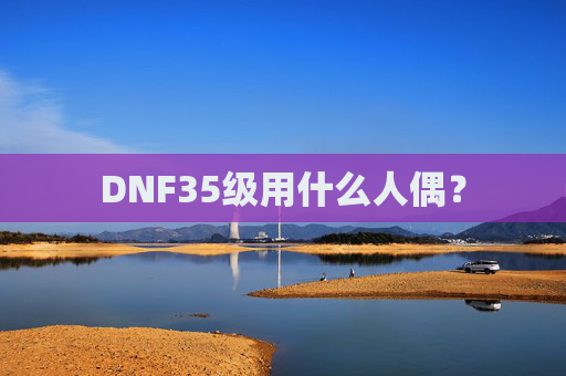 DNF35级用什么人偶? DNF35级用什么人偶?