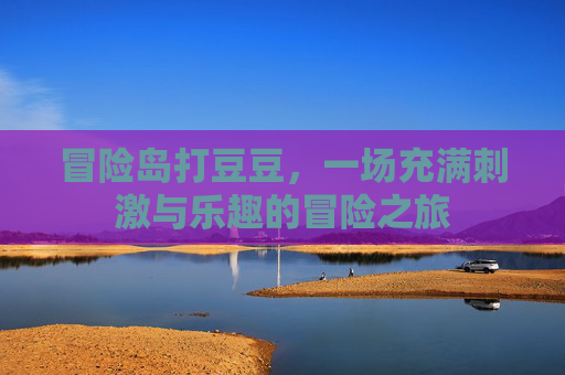 冒险岛打豆豆，一场充满刺激与乐趣的冒险之旅