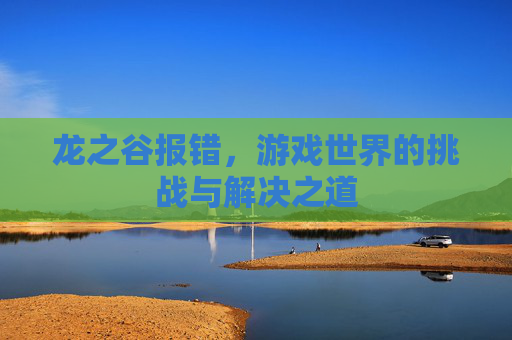 龙之谷报错,游戏世界的挑战与解决之道 龙之谷报错,游戏世界的挑战与解决之道