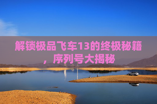 解锁极品飞车13的终极秘籍,序列号大揭秘 解锁极品飞车13的终极秘籍,序列号大揭秘