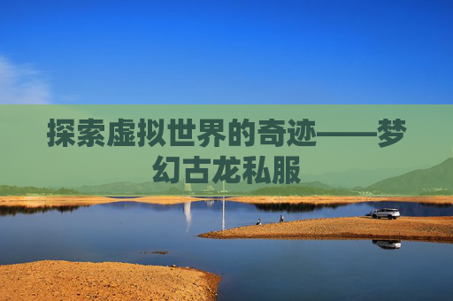 探索虚拟世界的奇迹——梦幻古龙私服 探索虚拟世界的奇迹——梦幻古龙私服