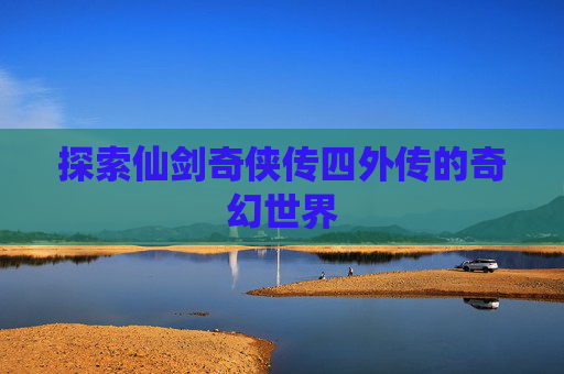 探索仙剑奇侠传四外传的奇幻世界