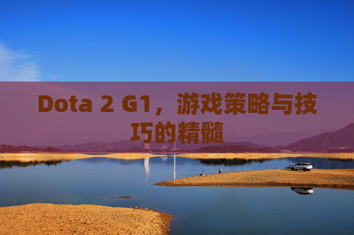 Dota 2 G1,游戏策略与技巧的精髓 Dota 2 G1,游戏策略与技巧的精髓