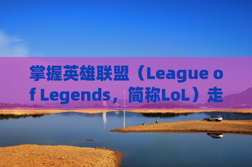 掌握英雄联盟(League of Legends,简称LoL)走砍技巧,提升你的游戏水平 掌握英雄联盟(League of Legends,简称LoL)走砍技巧,提升你的游戏水平