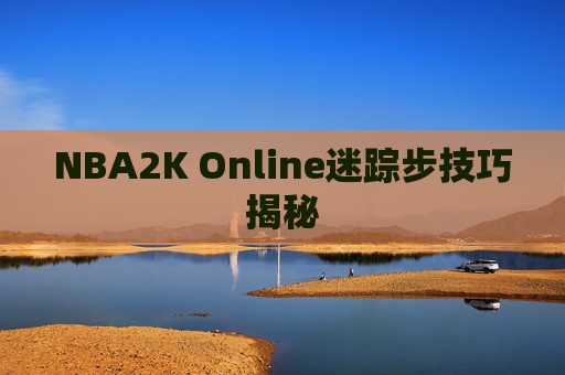 NBA2K Online迷踪步技巧揭秘 NBA2K Online迷踪步技巧揭秘