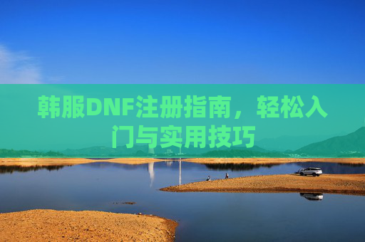 韩服DNF注册指南,轻松入门与实用技巧 韩服DNF注册指南,轻松入门与实用技巧