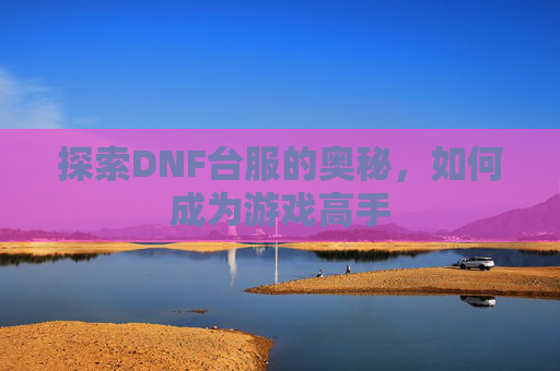 探索DNF台服的奥秘,如何成为游戏高手 探索DNF台服的奥秘,如何成为游戏高手